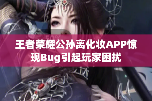 王者荣耀公孙离化妆APP惊现Bug引起玩家困扰