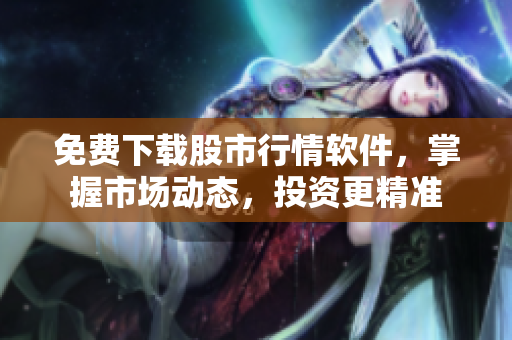 免费下载股市行情软件，掌握市场动态，投资更精准