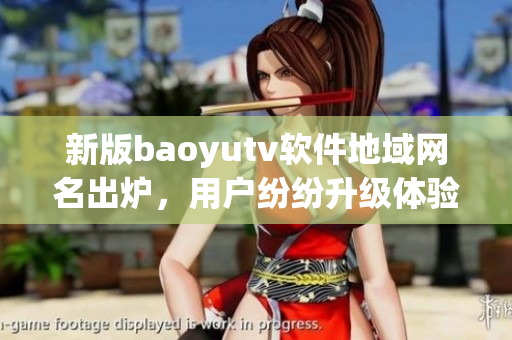 新版baoyutv软件地域网名出炉，用户纷纷升级体验