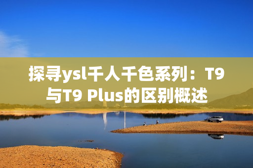 探寻ysl千人千色系列：T9与T9 Plus的区别概述