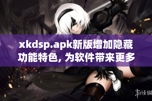 xkdsp.apk新版增加隐藏功能特色, 为软件带来更多惊喜