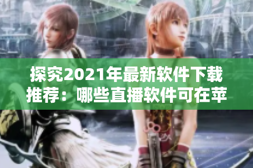 探究2021年最新软件下载推荐：哪些直播软件可在苹果手机上观看直播？