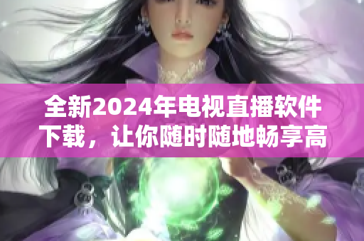 全新2024年电视直播软件下载，让你随时随地畅享高清无缝直播体验