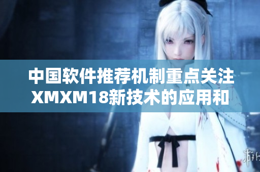 中国软件推荐机制重点关注XMXM18新技术的应用和发展