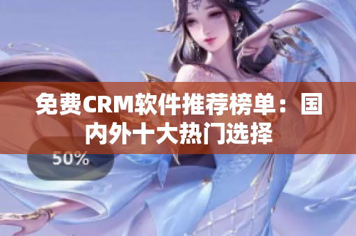 免费CRM软件推荐榜单：国内外十大热门选择