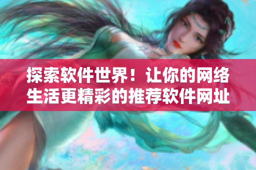 探索软件世界！让你的网络生活更精彩的推荐软件网址大全