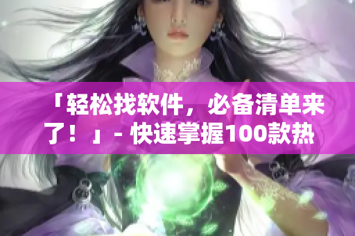 「轻松找软件，必备清单来了！」- 快速掌握100款热门软件