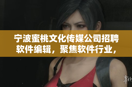宁波蜜桃文化传媒公司招聘软件编辑，聚焦软件行业，在线撰写精彩文章！