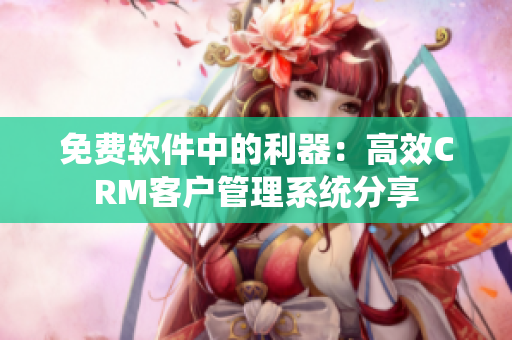 免费软件中的利器：高效CRM客户管理系统分享