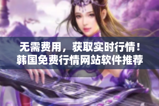 无需费用，获取实时行情！韩国免费行情网站软件推荐