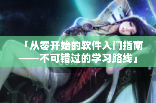 「从零开始的软件入门指南——不可错过的学习路线」