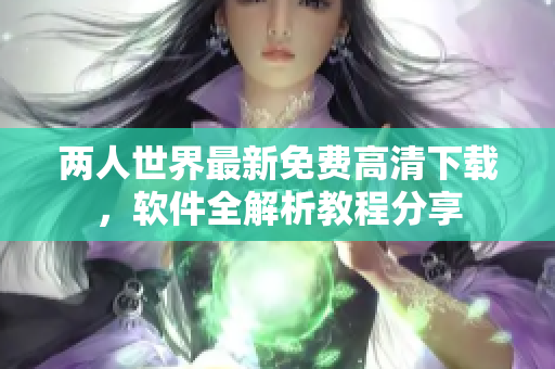 两人世界最新免费高清下载，软件全解析教程分享