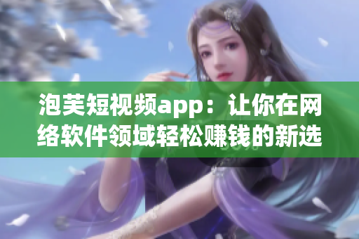 泡芙短视频app：让你在网络软件领域轻松赚钱的新选择！