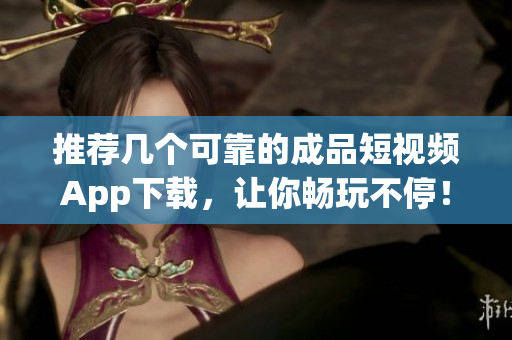 推荐几个可靠的成品短视频App下载，让你畅玩不停！