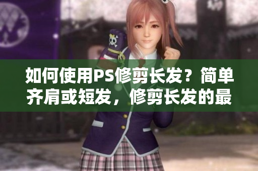 如何使用PS修剪长发？简单齐肩或短发，修剪长发的最佳方法
