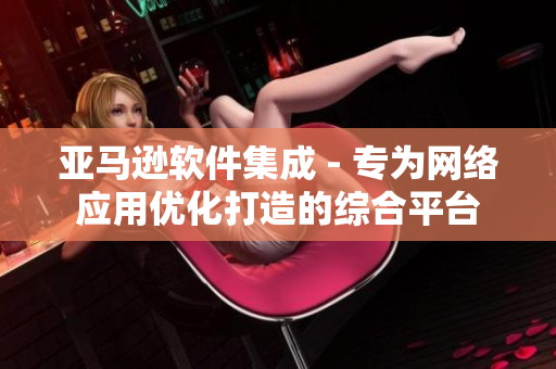 亚马逊软件集成 - 专为网络应用优化打造的综合平台