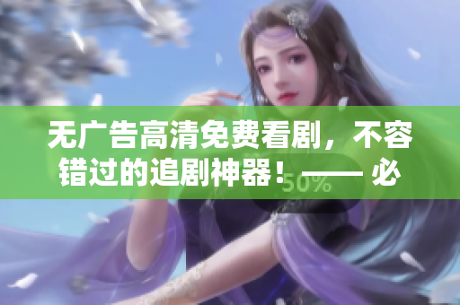 无广告高清免费看剧，不容错过的追剧神器！—— 必备软件推荐