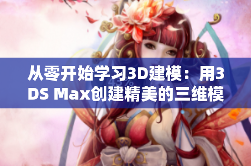 从零开始学习3D建模：用3DS Max创建精美的三维模型
