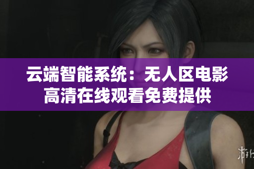 云端智能系统：无人区电影高清在线观看免费提供