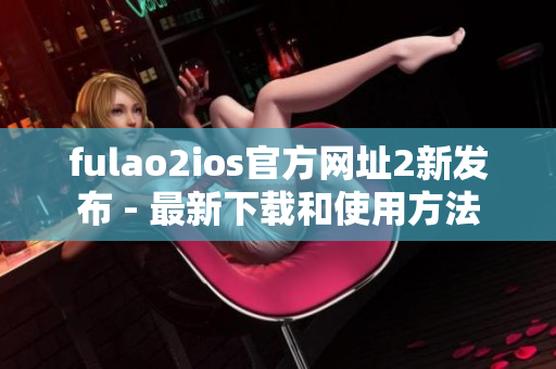 fulao2ios官方网址2新发布 - 最新下载和使用方法