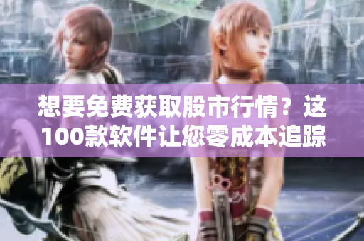 想要免费获取股市行情？这100款软件让您零成本追踪！