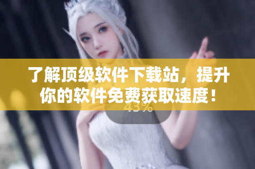 了解顶级软件下载站，提升你的软件免费获取速度！