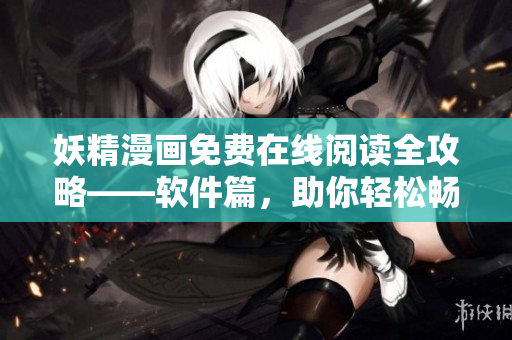 妖精漫画免费在线阅读全攻略——软件篇，助你轻松畅读无广告漫画！