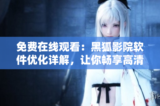 免费在线观看：黑狐影院软件优化详解，让你畅享高清流畅观影体验