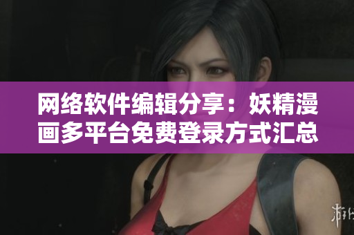 网络软件编辑分享：妖精漫画多平台免费登录方式汇总，轻松畅览海量漫画资源！