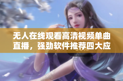 无人在线观看高清视频单曲直播，强劲软件推荐四大应用解决方案