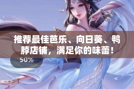 推荐最佳芭乐、向日葵、鸭脖店铺，满足你的味蕾！