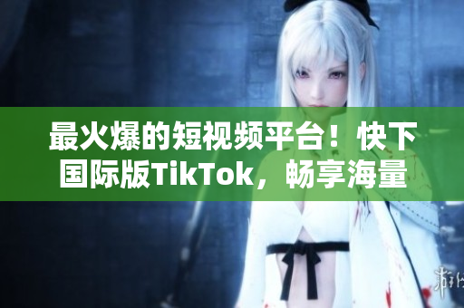 最火爆的短视频平台！快下国际版TikTok，畅享海量萌宠与搞笑瞬间！
