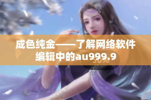 成色纯金——了解网络软件编辑中的au999.9