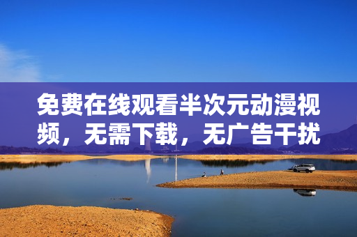 免费在线观看半次元动漫视频，无需下载，无广告干扰