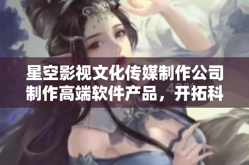 星空影视文化传媒制作公司制作高端软件产品，开拓科技娱乐新天地