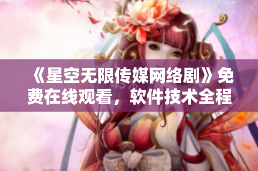 《星空无限传媒网络剧》免费在线观看，软件技术全程解析