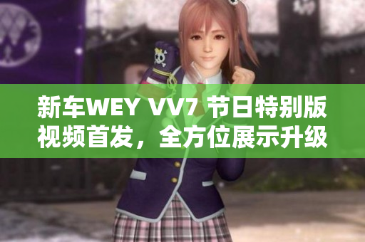 新车WEY VV7 节日特别版视频首发，全方位展示升级亮点