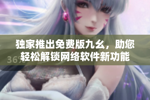 独家推出免费版九幺，助您轻松解锁网络软件新功能