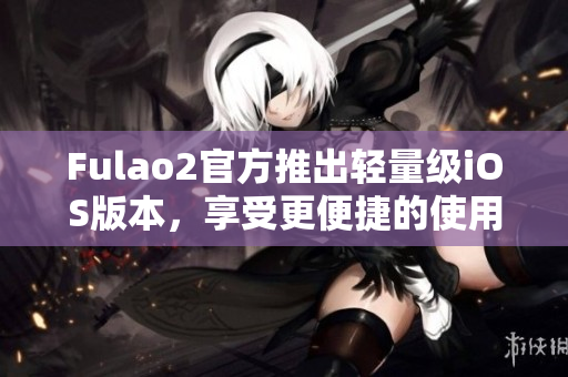 Fulao2官方推出轻量级iOS版本，享受更便捷的使用