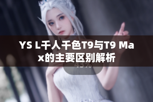 YS L千人千色T9与T9 Max的主要区别解析