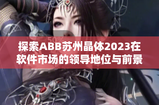 探索ABB苏州晶体2023在软件市场的领导地位与前景
