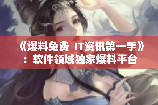 《爆料免费  IT资讯第一手》：软件领域独家爆料平台