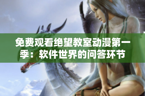 免费观看绝望教室动漫第一季：软件世界的问答环节