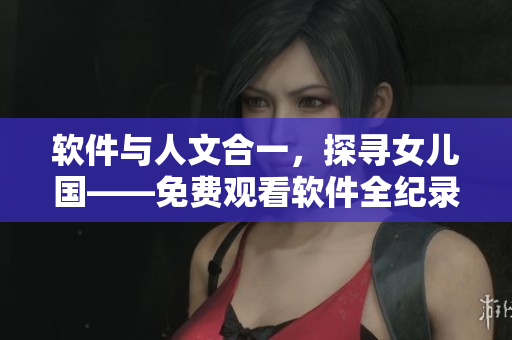软件与人文合一，探寻女儿国——免费观看软件全纪录