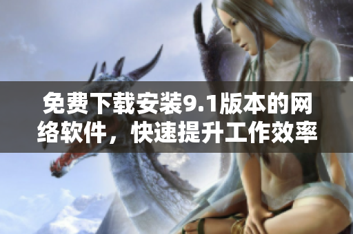 免费下载安装9.1版本的网络软件，快速提升工作效率