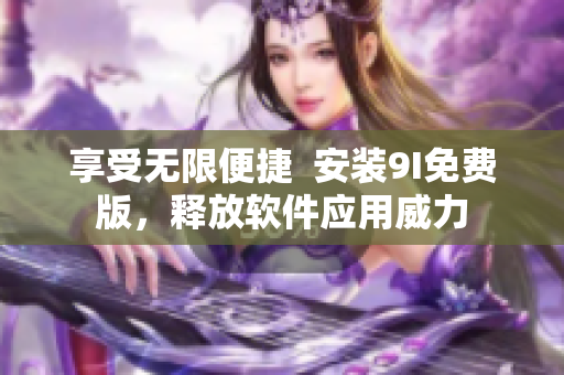 享受无限便捷  安装9I免费版，释放软件应用威力