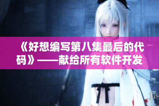《好想编写第八集最后的代码》——献给所有软件开发者的音乐之声