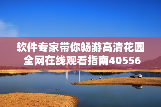 软件专家带你畅游高清花园 全网在线观看指南40556666666