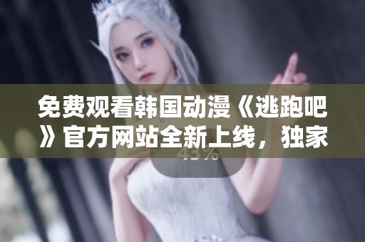 免费观看韩国动漫《逃跑吧》官方网站全新上线，独家推荐！
