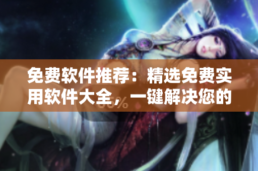 免费软件推荐：精选免费实用软件大全，一键解决您的电脑需求